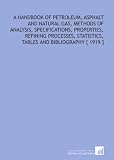 A Handbook of Petroleum, Asphalt and Natural Gas, Methods of Analysis, Specifications, Properties, Refining Processes, Statistics, Tables and Bibliography [ 1919 ]