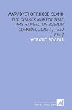Mary Dyer of Rhode Island: The Quaker Martyr That Was Hanged on Boston Common, June 1, 1660 [1896 ]