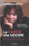 La carità che uccide. Come gli aiuti dell`Occidente stanno devastando il Terzo mondo