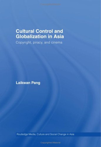 Cultural Control and Globalization in Asia: Copyright, Piracy and Cinema (Media, Culture and Social Change in Asia Series)