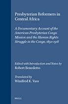 Presbyterian Reformers in Central Africa: A Documentary Account of the American Presbyterian Congo Mission and the Human Rights Struggle in the Congo, 1890-1918 (Studies in Christian Mission)