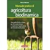 Manuale pratico di agricoltura biodinamica. Una guida facile e chiara per chi vuole iniziare a praticare o approfondire il metodo biodinamico