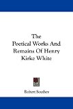 The Poetical Works And Remains Of Henry Kirke White