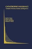 Catastrophe Insurance: Consumer Demand, Markets and Regulation (Topics in Regulatory Economics and Policy)