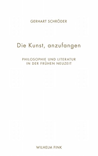 Die Kunst, anzufangen: Philosophie und Literatur in der Frühen Neuzeit (German Edition)