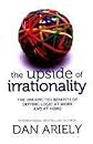 The Upside of Irrationality: The Unexpected Benefits of Defying Logic at Work and at Home