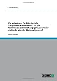 Wie agiert und funktioniert die Europäische Kommission? Ist die Kommission ein unabhängiger Akteur oder ein Moderator der Nationalstaaten? (German Edition)