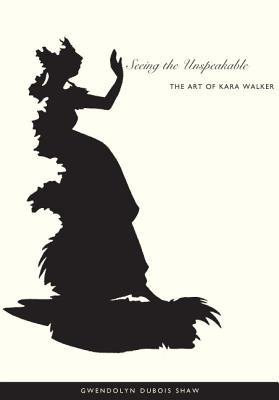 [(Seeing the Unspeakable: The Art of Kara Walker )] [Author: Gwendolyn DuBois Shaw] [Dec-2004]