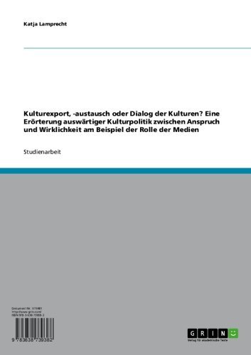 Kulturexport, -austausch oder Dialog der Kulturen? Eine Erörterung auswärtiger Kulturpolitik zwischen Anspruch und Wirklichkeit am Beispiel der Rolle der Medien (German Edition)