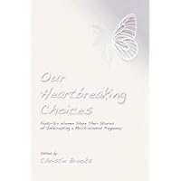 Our Heartbreaking Choices: Forty-Six Women Share Their Stories of Interrupting a Much-Wanted Pregnancy