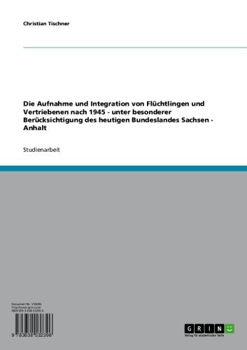 Die Aufnahme und Integration von Flüchtlingen und Vertriebenen nach 1945 - unter besonderer Berücksichtigung  des heutigen Bundeslandes Sachsen - Anhalt (German Edition)