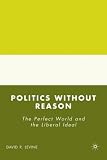 Politics without Reason: The Perfect World and the Liberal Ideal David P. Levine