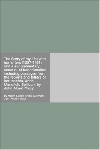 The Story of my life; with her letters (1887-1901) and a supplementary account of her education, including passages from the reports and letters of her ... Anne Mansfield Sullivan, by John Albert Macy