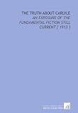 The Truth About Carlyle: An Exposure of the Fundamental Fiction Still Current [ 1913 ]