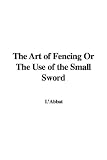 The Art of Fencing, or, The Use of the Small Sword (Illustrated Edition) (Dodo Press)