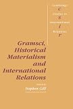 Gramsci, Historical Materialism and International Relations (Cambridge Studies in International Relations)