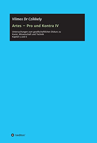 Artes - Pro und Kontra IV: Untersuchungen zum gesellschaftlichen Diskurs zu Kunst, Wissenschaft und Technik - Kapitel 5 und 6 (German Edition)