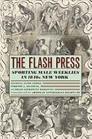 The Flash Press: Sporting Male Weeklies in 1840s New York (Historical Studies of Urban America)