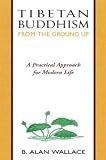 Tibetan Buddhism from the Ground Up: A Practical Approach for Modern Life [Paperback] [1993] B. Alan Wallace, Steven Wilhelm