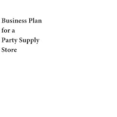 Business Plan for a Party Supply Store (Fill-in-the-Blank Business Plan for a Party Supply Store, Volume 1 - Party Supply Store Business Plan)