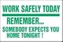 WORK SAFELY TODAY REMEMBERSOMEBODY EXPECTS YOU HOME TONIGHT! 12" x 18" Adhesive Dura-Vinyl Sign