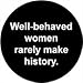 WELL-BEHAVED WOMEN RARELY MAKE HISTORY Pinback Button 1.25