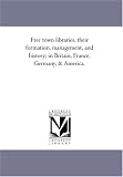 Free town libraries, their formation, management, and history; in Britain, France, Germany, & America.
