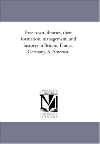 Free town libraries, their formation, management, and history; in Britain, France, Germany, & America.