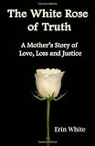 The White Rose of Truth, A Mothers Story of Love, Loss and Justice