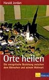 Orte heilen: Die energetische Beziehung zwischen dem Menschen und seinem Wohnort - Harald Jordan