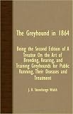 The Greyhound In 1864 - Being The Second Edition Of A Treatise On The Art Of Breeding, Rearing, And Training Greyhounds For Public Running, Their Diseases And Treatment