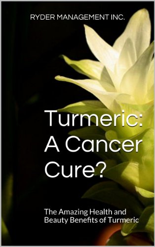 Turmeric: A Cancer Cure?: The Amazing Health and Beauty Benefits of Turmeric