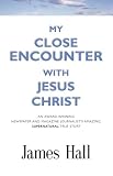 MY CLOSE ENCOUNTER WITH JESUS CHRIST: An Award-Winning Newspaper and Magazine Journalist's Amazing, Supernatural, True Story