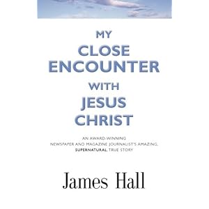 MY CLOSE ENCOUNTER WITH JESUS CHRIST: An Award-Winning Newspaper and Magazine Journalist's Amazing,... by James Hall