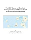 The 2007 Report on Household Sewing Machines and Heads: World Market Segmentation by City