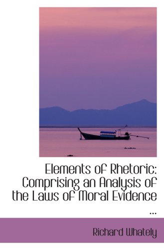 Elements of Rhetoric: Comprising an Analysis of the Laws of Moral Evidence ...