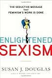 Enlightened Sexism: The Seductive Message that Feminism's Work Is Done