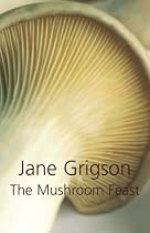 The Mushroom Feast: A Celebration of All Edible Fungi Cultivated, Wild and Dried, with Recipes