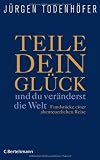 Teile dein Gl&uuml;ck -: ...und du ver&auml;nderst die Welt! - Fundst&uuml;cke einer abenteuerlichen Reise - J&uuml;rgen Todenh&ouml;fer