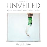 Unveiled: Writing prompts that reveal the heart of God ~ Heidi Kratzke
