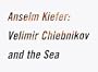 Anselm Kiefer: Velimir Chlebnikov and the Sea