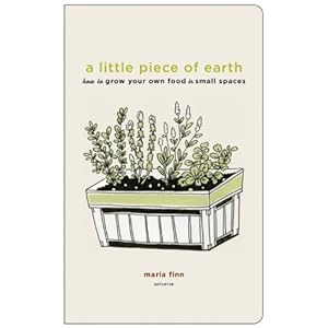 A Little Piece of Earth: How to Grow Your Own Food in Small Spaces