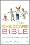 The Childcare Bible: The Ultimate Guide to All Forms of Childcare - Nannies, Maternity Nurses, Au Pairs, Nurseries, Childminders, Relatives and Babysitters