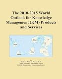 The 2010-2015 World Outlook for Knowledge Management (KM) Products and Services The 2010-2015 World Outlook for Knowledge Management (KM) Products and Services
