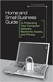 Home and Small Business Guide to Protecting Your Computer Network, Electronic Assets, and Privacy