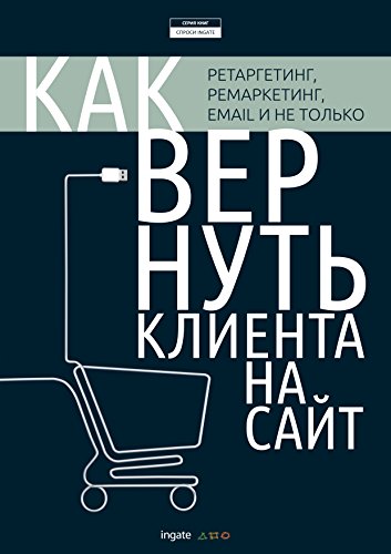 Как вернуть клиента на сайт: ретаргетинг, ремаркетинг, email и не только (Russian Edition)