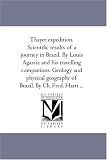 Thayer expedition. Scientific results of a journey in Brazil. By Louis Agassiz and his travelling companions. Geology and physical geography of Brazil. By Ch. Fred. Hartt ...