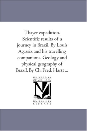 Thayer expedition. Scientific results of a journey in Brazil. By Louis Agassiz and his travelling companions. Geology and physical geography of Brazil. By Ch. Fred. Hartt ...