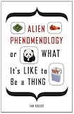 Alien Phenomenology, or What It s Like to Be a Thing (Posthumanities)