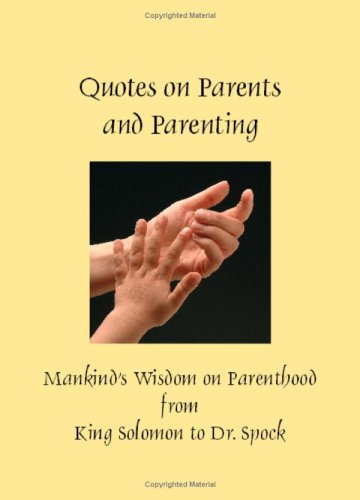 Quotes on Parents and Parenting - Mankind's Wisdom on Parenthood from King Solomon to Dr. Spock